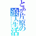 とある片原の浪人生活（アンハッピーライフ）