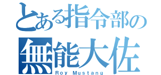 とある指令部の無能大佐（Ｒｏｙ Ｍｕｓｔａｎｇ）