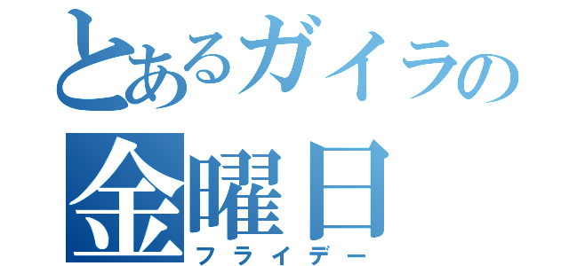 とあるガイラの金曜日（フライデー）