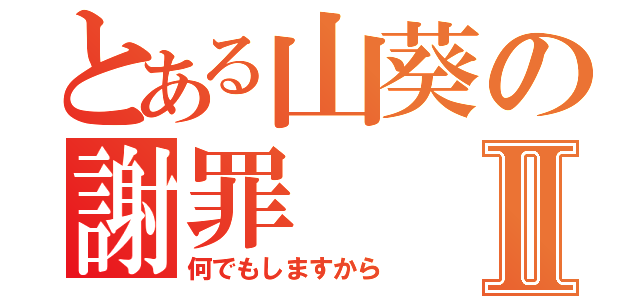 とある山葵の謝罪Ⅱ（何でもしますから）