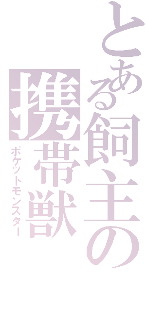 とある飼主の携帯獣（ポケットモンスター）