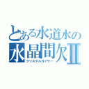 とある水道水の水晶間欠泉Ⅱ（クリスタルガイザー）