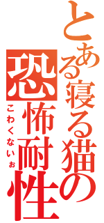 とある寝る猫の恐怖耐性（こわくないぉ）