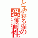 とある寝る猫の恐怖耐性（こわくないぉ）