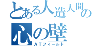 とある人造人間の心の壁（ＡＴフィールド）