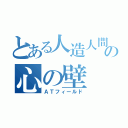 とある人造人間の心の壁（ＡＴフィールド）