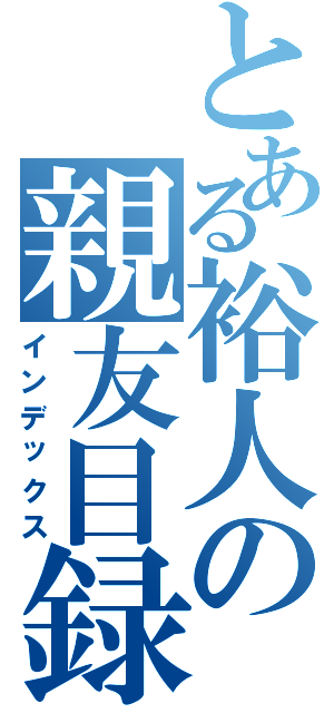 とある裕人の親友目録（インデックス）