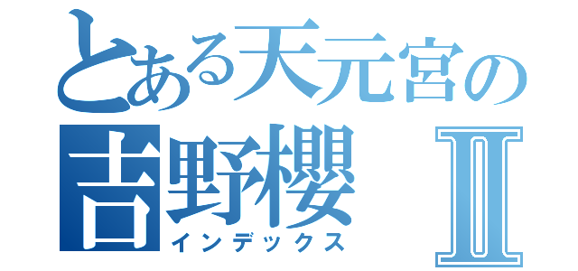 とある天元宮の吉野櫻Ⅱ（インデックス）