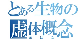 とある生物の虚体概念（おはな）