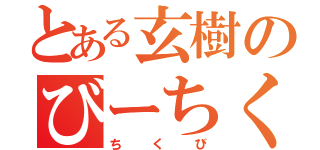 とある玄樹のびーちく（ちくび）