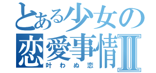 とある少女の恋愛事情Ⅱ（叶わぬ恋）