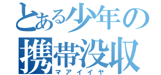 とある少年の携帯没収（マアイイヤ）