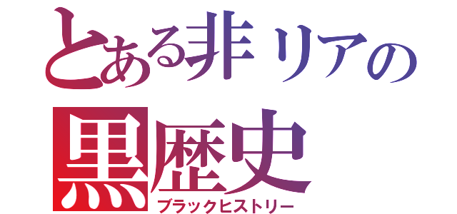 とある非リアの黒歴史（ブラックヒストリー）