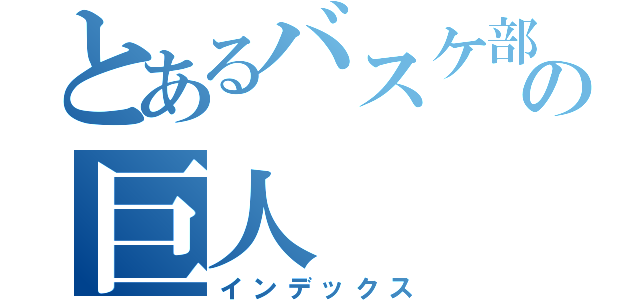 とあるバスケ部の巨人（インデックス）