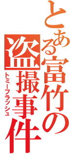 とある富竹の盗撮事件（トミーフラッシュ）