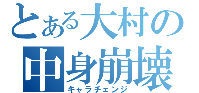 とある大村の中身崩壊（キャラチェンジ）