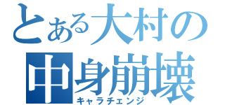 とある大村の中身崩壊（キャラチェンジ）