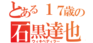 とある１７歳の石黒達也（ウィキペディラー）