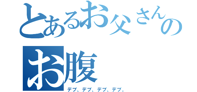 とあるお父さんのお腹（デブ、デブ、デブ、デブ。）