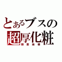 とあるブスの超厚化粧（顔面崩壊）