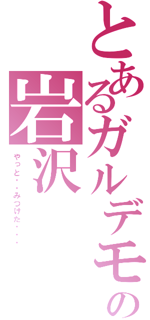 とあるガルデモの岩沢（やっと・・みつけた・・・）