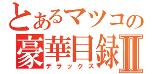 とあるマツコの豪華目録Ⅱ（デラックス）