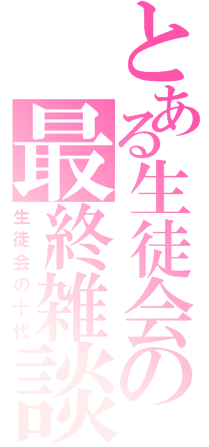 とある生徒会の最終雑談（生徒会の十代）