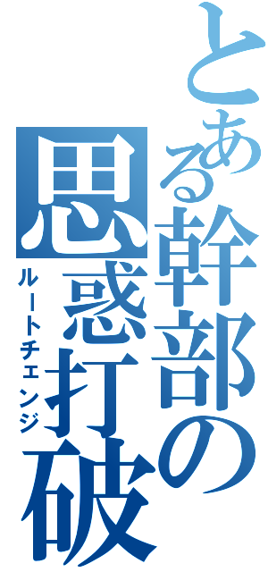 とある幹部の思惑打破（ルートチェンジ）