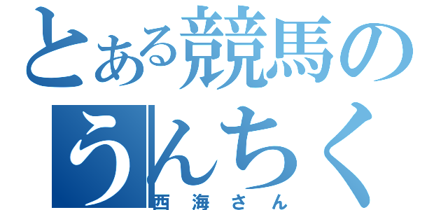 とある競馬のうんちく王（西海さん）