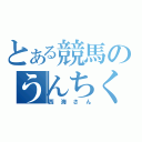 とある競馬のうんちく王（西海さん）