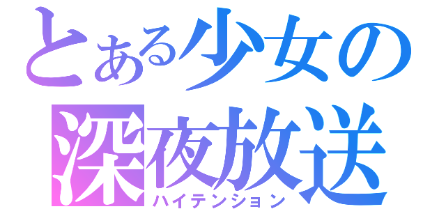 とある少女の深夜放送（ハイテンション）