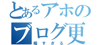 とあるアホのブログ更新（暇すぎる）