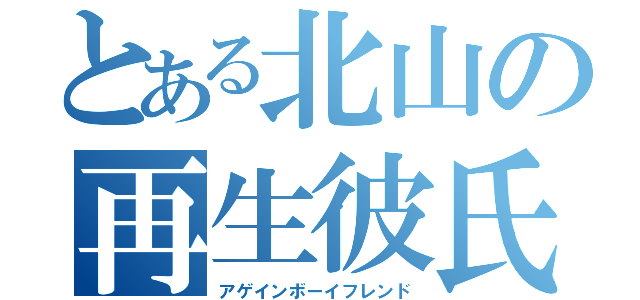 とある北山の再生彼氏（アゲインボーイフレンド）