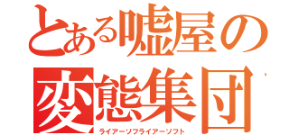 とある嘘屋の変態集団（ライアーソフライアーソフト）