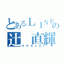 とあるＬＩＮＥの辻 直輝（キチガイ乙）