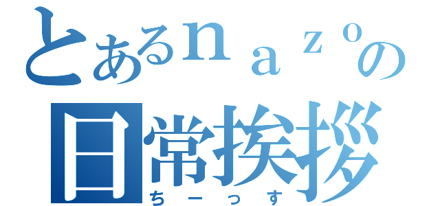 とあるｎａｚｏの日常挨拶（ちーっす）