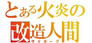 とある火炎の改造人間（サイボーグ）