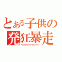 とある子供の発狂暴走（キェェェェェェアァァァァァァシャァベッタァァァァァァァ！！！）