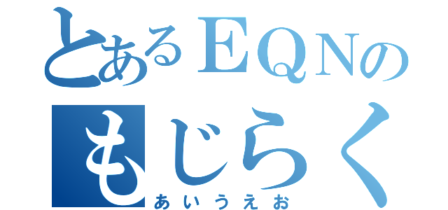 とあるＥＱＮのもじらくん（あいうえお）