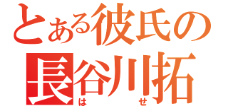 とある彼氏の長谷川拓也（はせ）