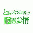 とある信仰者の脳震怠惰（ペテルギウス・ロマネコンティ）