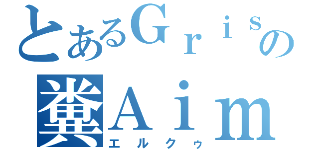 とあるＧｒｉｓａｉＡの糞Ａｉｍｅｒ（エルクゥ）