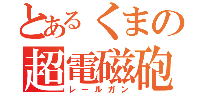 とあるくまの超電磁砲（レールガン）