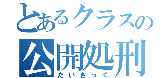 とあるクラスの公開処刑（たいきっく）