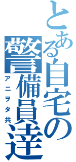 とある自宅の警備員逹（アニヲタ共）