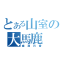 とある山室の大馬鹿（細溝円香）