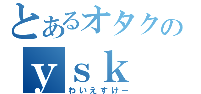 とあるオタクのｙｓｋ（わいえすけー）