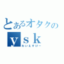 とあるオタクのｙｓｋ（わいえすけー）