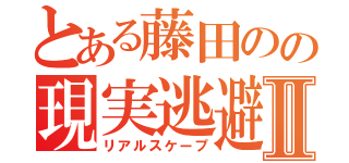 とある藤田のの現実逃避Ⅱ（リアルスケープ）