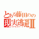 とある藤田のの現実逃避Ⅱ（リアルスケープ）